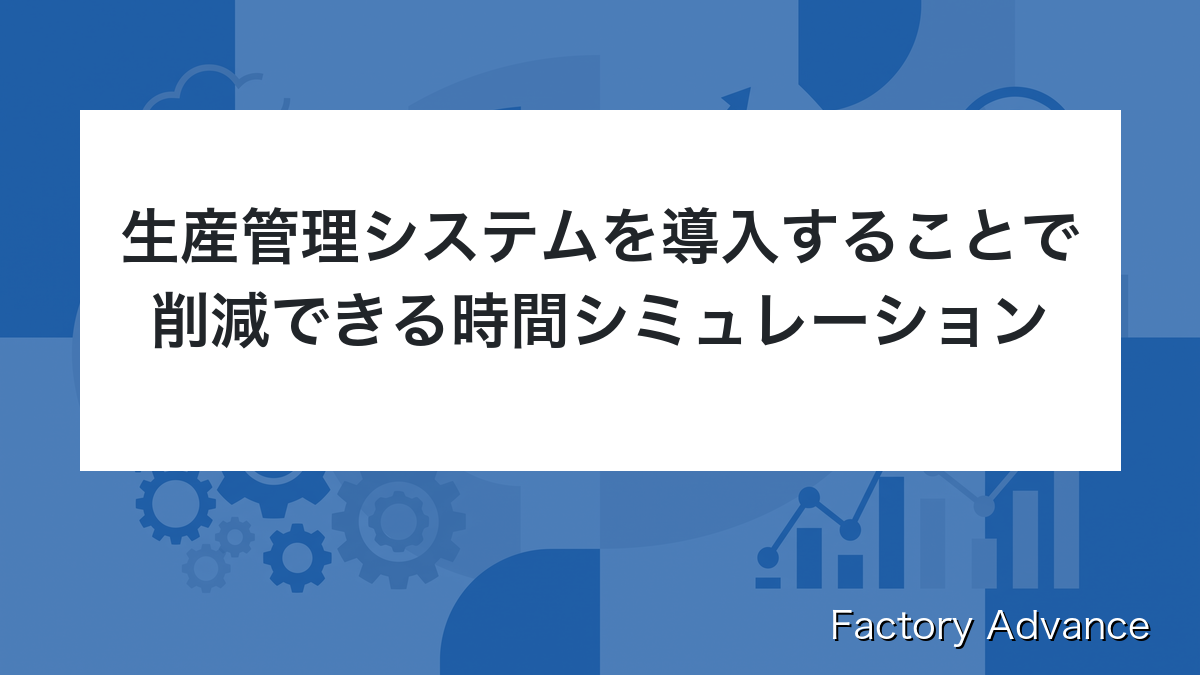 生産管理システムを導入することで削減できる時間シミュレーション