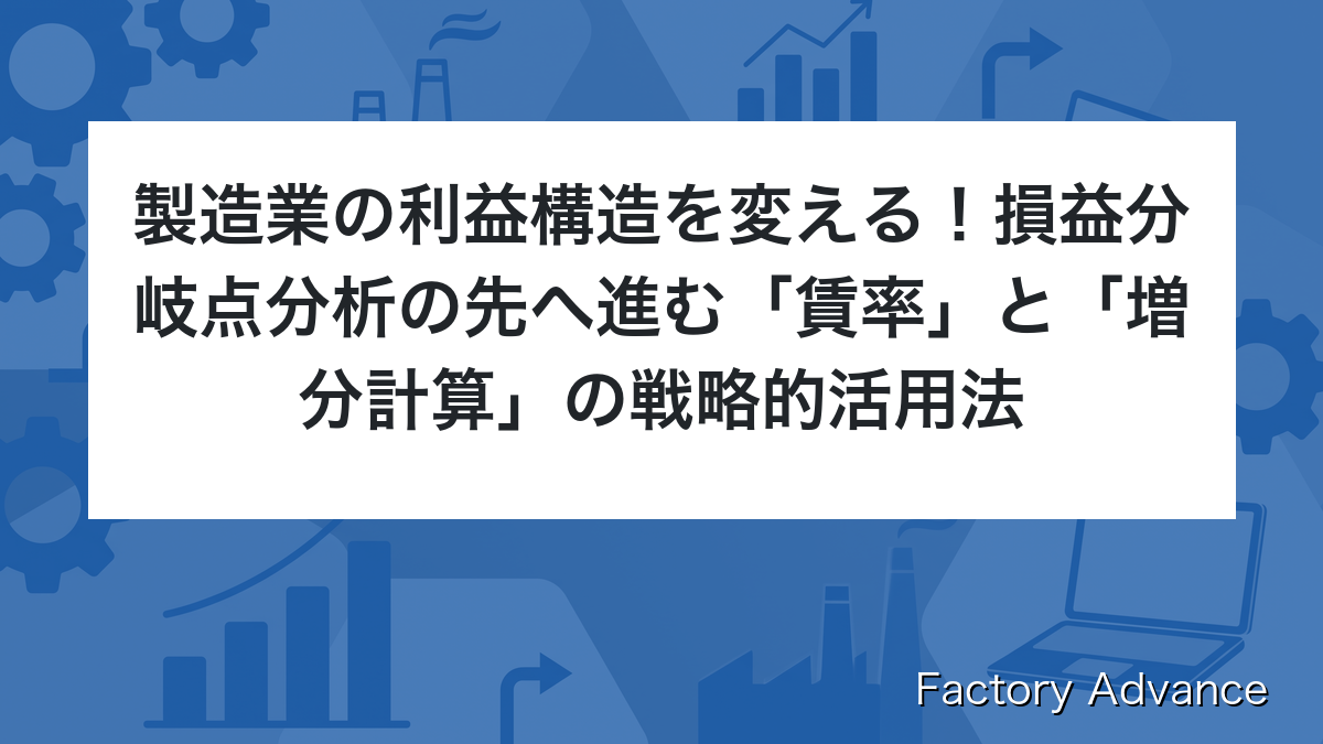 製造業の利益構造を変える！損益分岐点分析の先へ進む「賃率」と「増分計算」の戦略的活用法