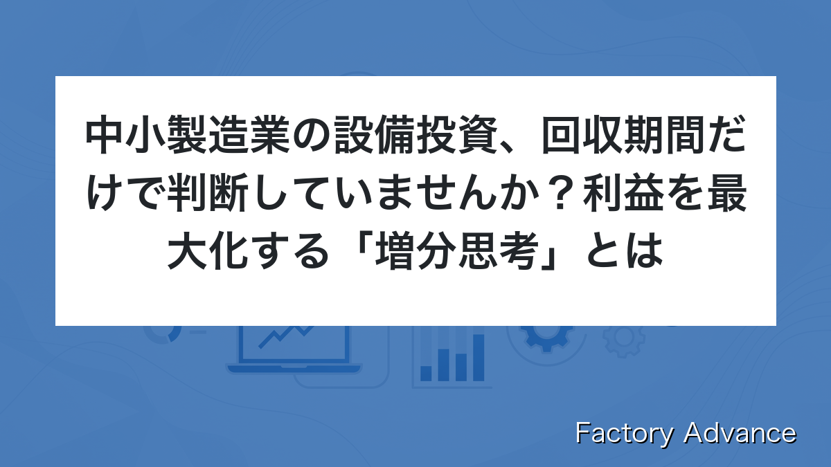 中小製造業の設備投資、回収期間だけで判断していませんか？利益を最大化する「増分思考」とは