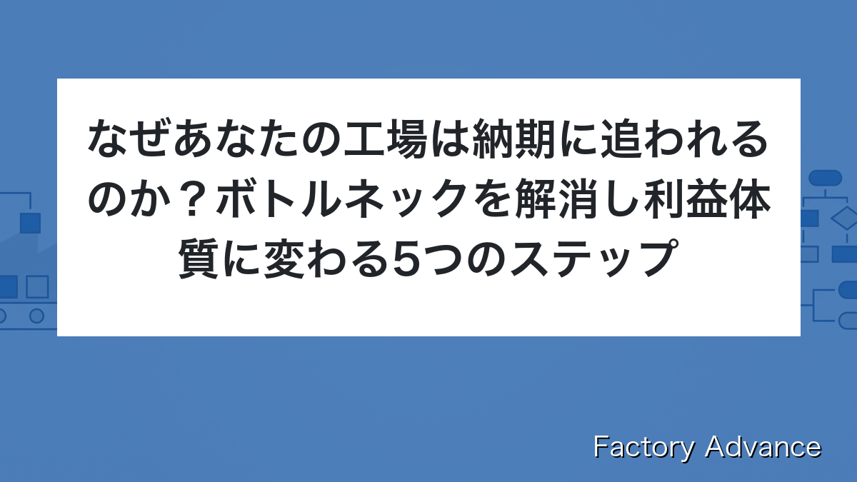 なぜあなたの工場は納期に追われるのか？ボトルネックを解消し利益体質に変わる5つのステップ