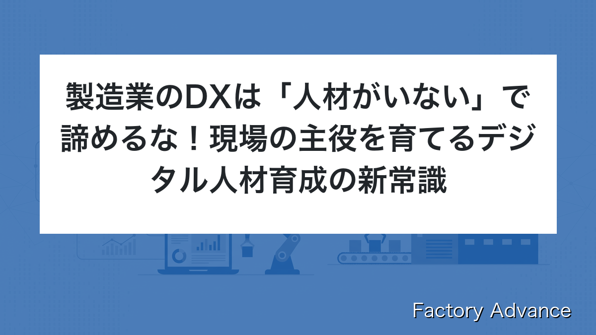 製造業のDXは「人材がいない」で諦めるな！現場の主役を育てるデジタル人材育成の新常識
