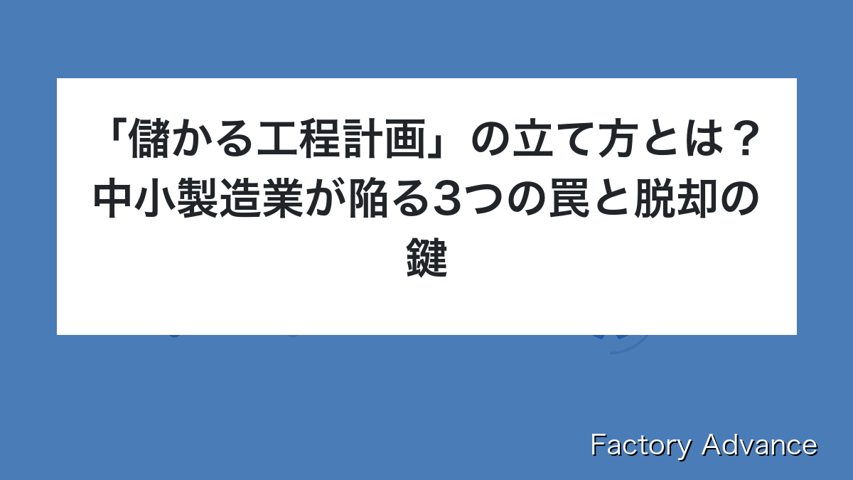 「儲かる工程計画」の立て方とは？中小製造業が陥る3つの罠と脱却の鍵