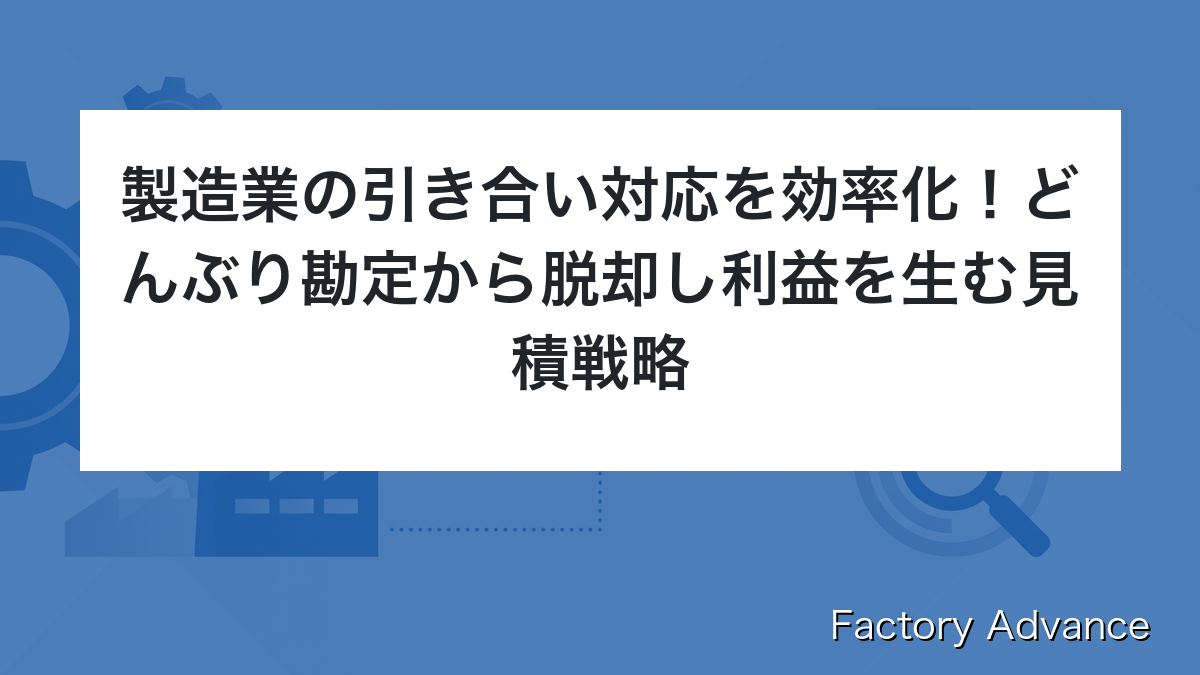 製造業の引き合い対応を効率化！どんぶり勘定から脱却し利益を生む見積戦略