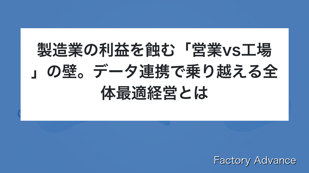 製造業の利益を蝕む「営業vs工場」の壁。データ連携で乗り越える全体最適経営とは