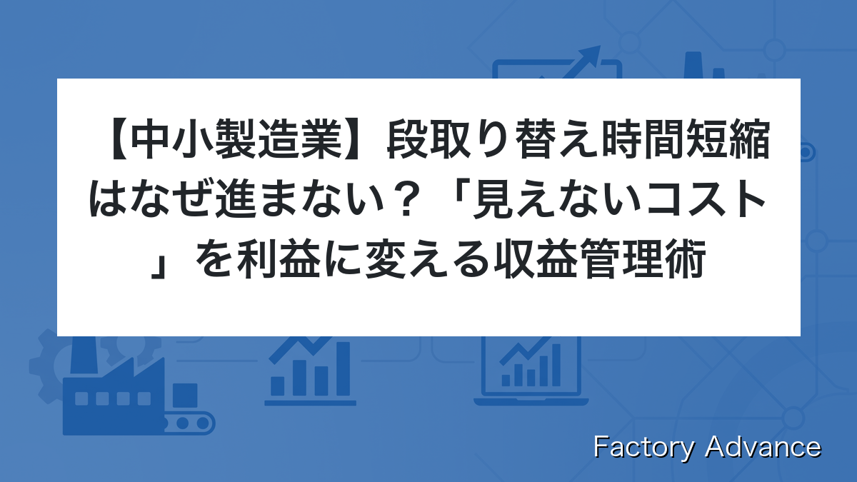 段取り替え時間短縮はなぜ進まない？「見えないコスト」を利益に変える収益管理術