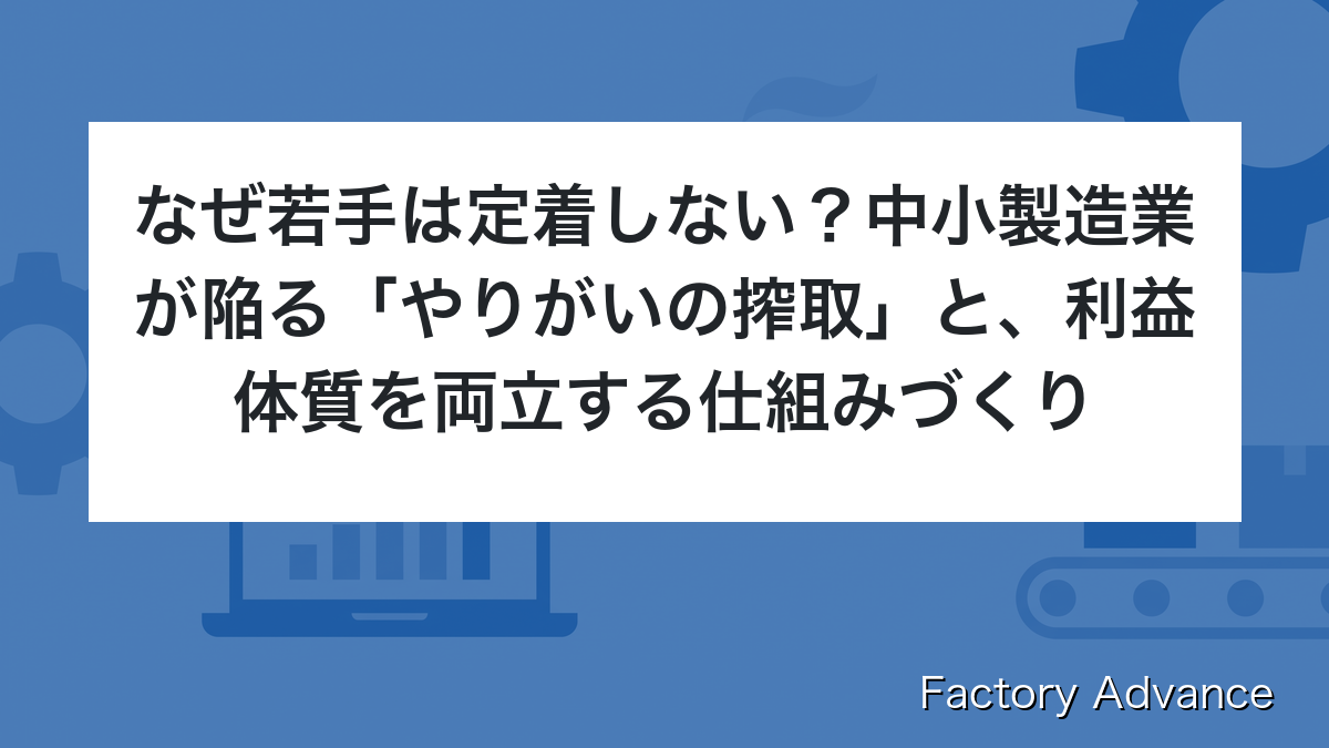 なぜ若手は定着しない？中小製造業が陥る「やりがいの搾取」と、利益体質を両立する仕組みづくり