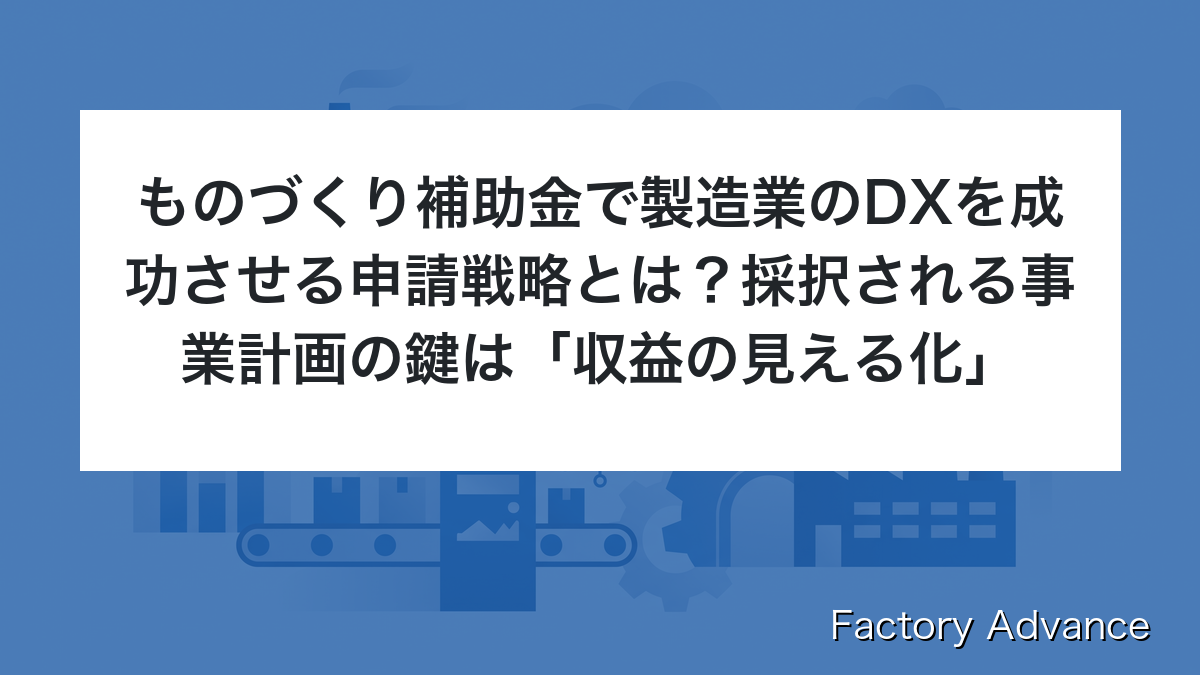 ものづくり補助金で製造業のDXを成功させる申請戦略とは？採択される事業計画の鍵は「収益の見える化」