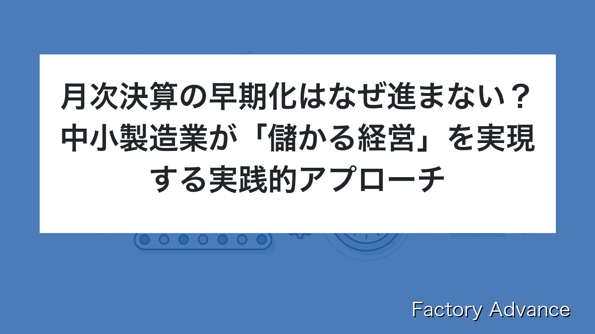 月次決算の早期化はなぜ進まない？中小製造業が「儲かる経営」を実現する実践的アプローチ
