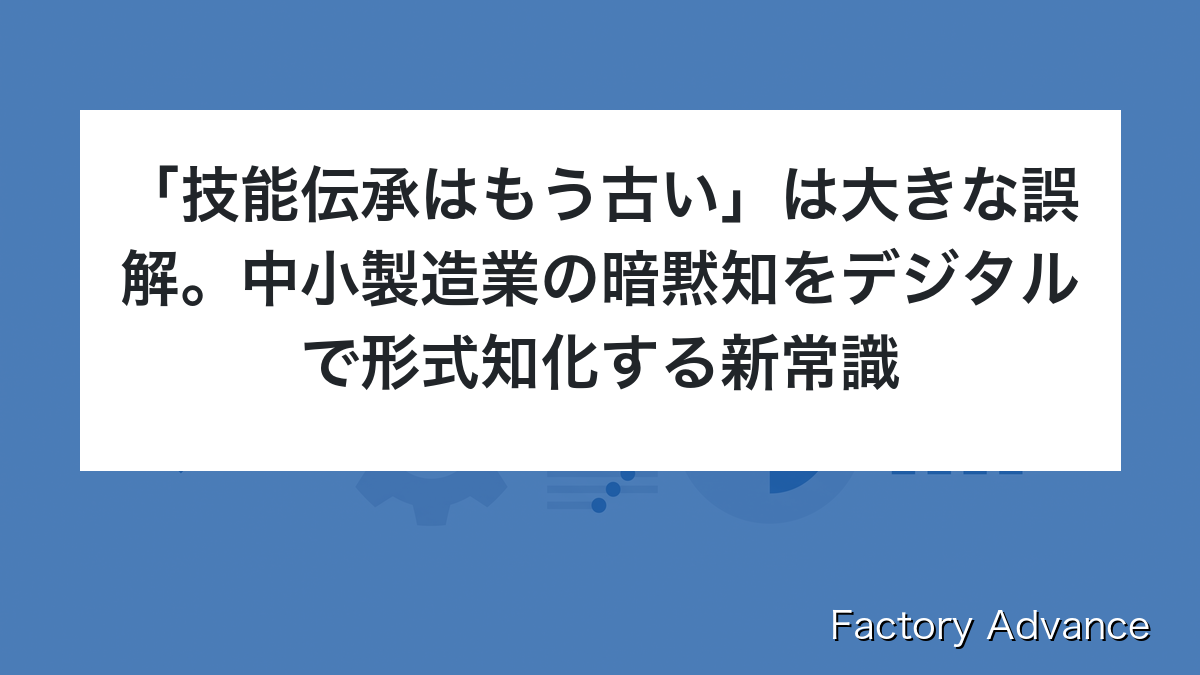「技能伝承はもう古い」は大きな誤解。中小製造業の暗黙知をデジタルで形式知化する新常識