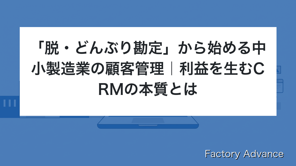 「脱・どんぶり勘定」から始める中小製造業の顧客管理