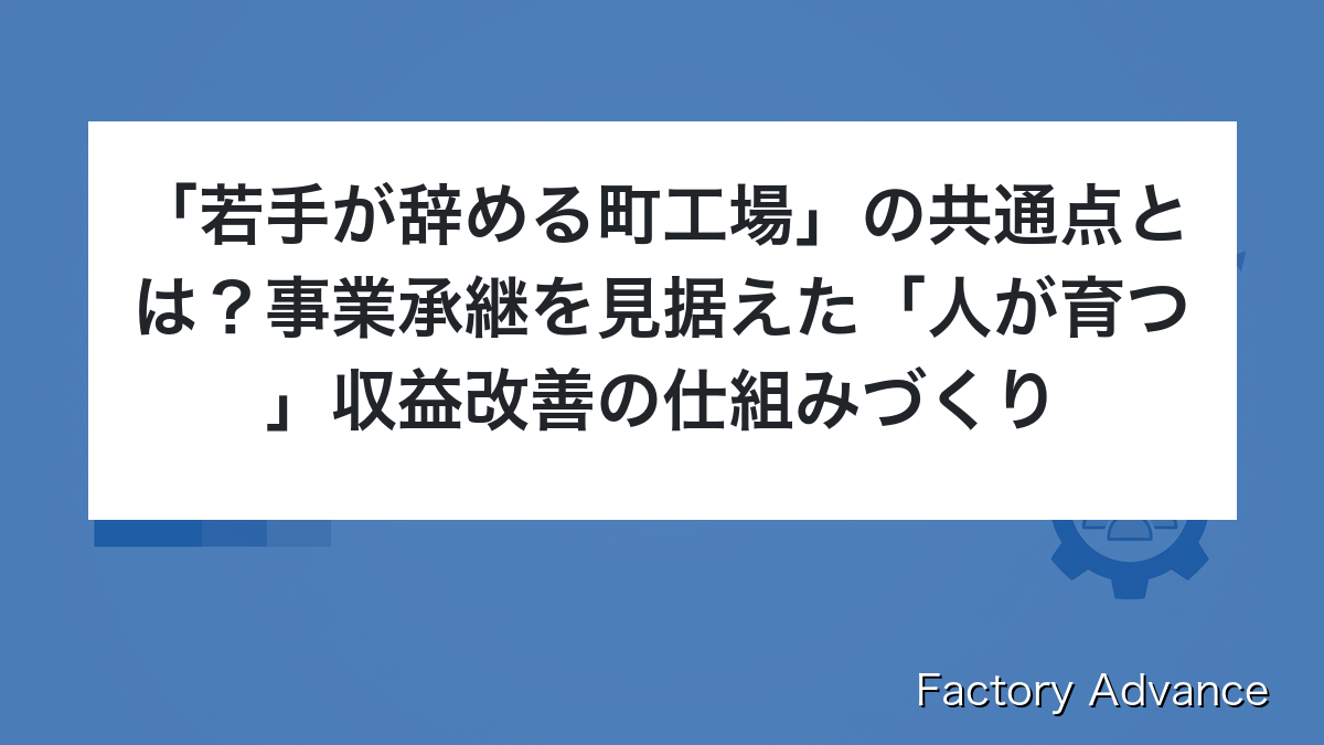 「若手が辞める町工場」の共通点とは？事業承継を見据えた「人が育つ」収益改善の仕組みづくり